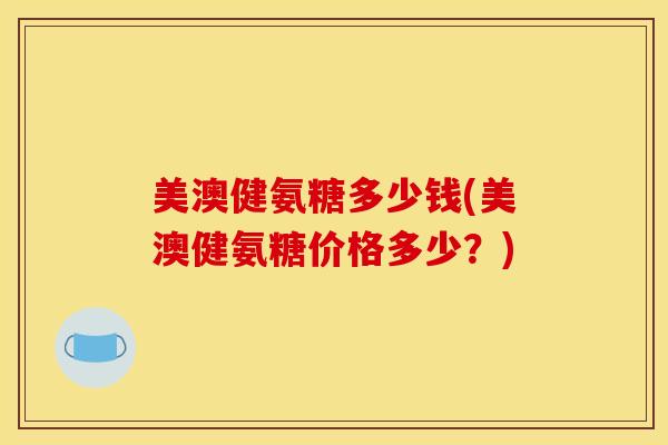 美澳健氨糖多少钱(美澳健氨糖价格多少？)