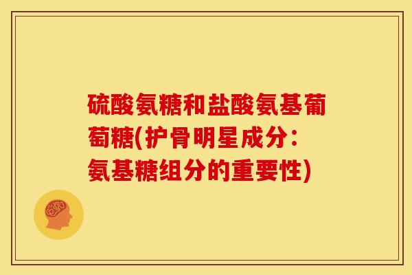 硫酸氨糖和盐酸氨基葡萄糖(护骨明星成分：氨基糖组分的重要性)