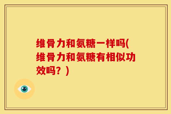 维骨力和氨糖一样吗(维骨力和氨糖有相似功效吗?) 维骨力和氨糖一样吗(维骨力和氨糖有相似功效吗?)
