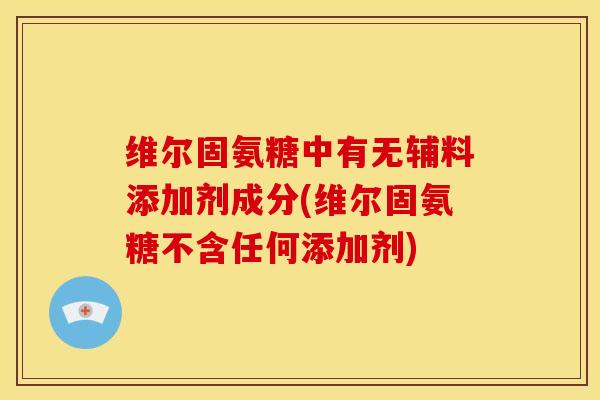 维尔固氨糖中有无辅料添加剂成分(维尔固氨糖不含任何添加剂)