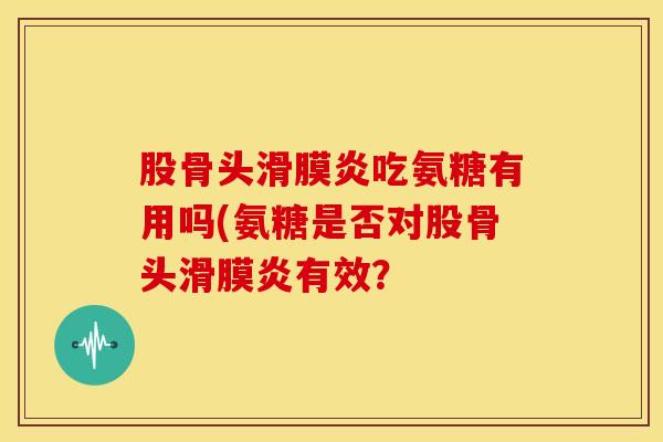 股骨头滑膜炎吃氨糖有用吗(氨糖是否对股骨头滑膜炎有效？