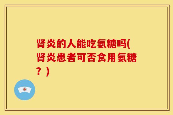 肾炎的人能吃氨糖吗(肾炎患者可否食用氨糖？)