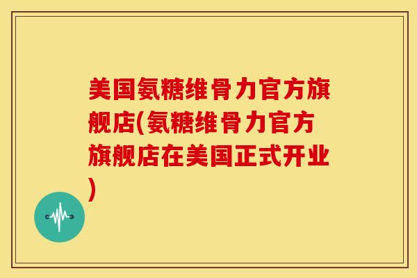 美国氨糖维骨力官方旗舰店(氨糖维骨力官方旗舰店在美国正式开业)