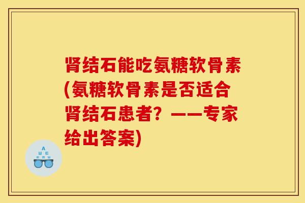 结石能吃氨糖软骨素(氨糖软骨素是否适合结石患者?——专家给出答案) 结石能吃氨糖软骨素(氨糖软骨素是否适合结石患者?——专家给出答案)