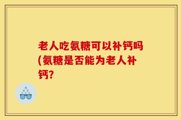 老人吃氨糖可以补钙吗(氨糖是否能为老人补钙？