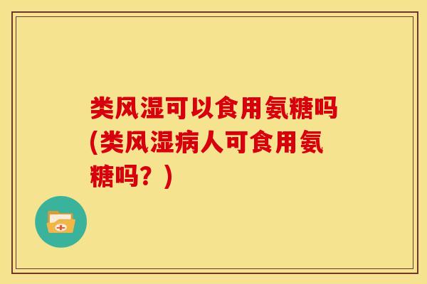 类风湿可以食用氨糖吗(类风湿病人可食用氨糖吗？)
