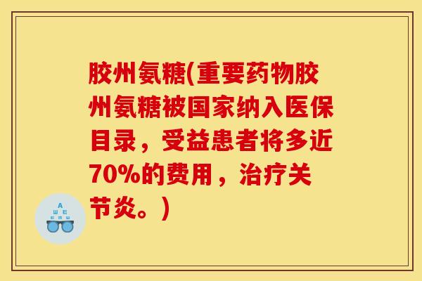 胶州氨糖(重要药物胶州氨糖被国家纳入医保目录，受益患者将多近70%的费用，治疗关节炎。)