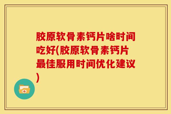 胶原软骨素钙片啥时间吃好(胶原软骨素钙片最佳服用时间优化建议)