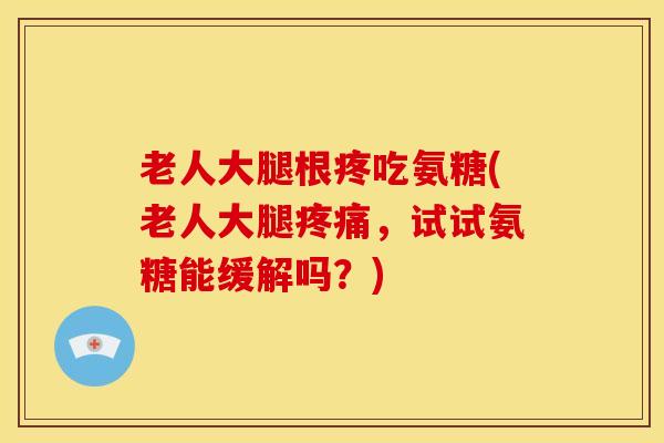 老人大腿根疼吃氨糖(老人大腿，试试氨糖能缓解吗？)