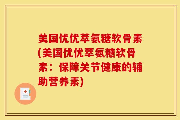 美国优优萃氨糖软骨素(美国优优萃氨糖软骨素：保障关节健康的辅助营养素)