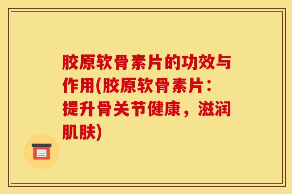 胶原软骨素片的功效与作用(胶原软骨素片：提升骨关节健康，滋润肌肤)