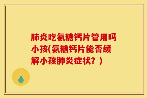 肺炎吃氨糖钙片管用吗小孩(氨糖钙片能否缓解小孩肺炎症状？)