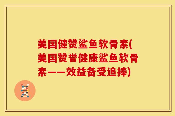 美国健赞鲨鱼软骨素(美国赞誉健康鲨鱼软骨素——效益备受追捧)