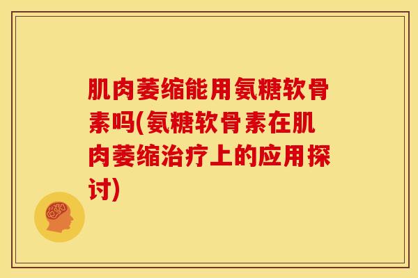 肌肉萎缩能用氨糖软骨素吗(氨糖软骨素在肌肉萎缩上的应用探讨) 肌肉萎缩能用氨糖软骨素吗(氨糖软骨素在肌肉萎缩上的应用探讨)