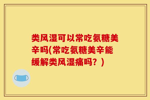 类风湿可以常吃氨糖美辛吗(常吃氨糖美辛能缓解类风湿痛吗？)