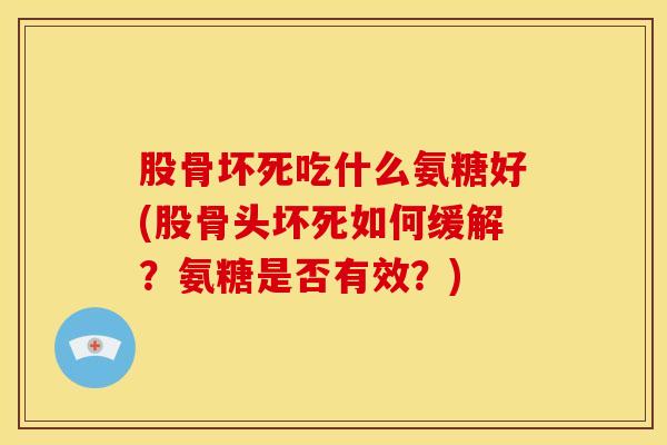 股骨坏死吃什么氨糖好(股骨头坏死如何缓解？氨糖是否有效？)