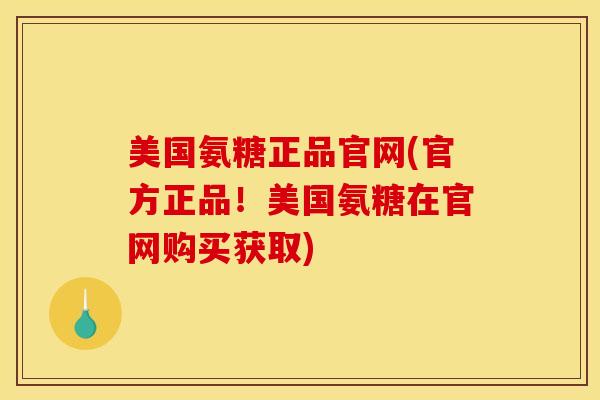 美国氨糖正品官网(官方正品！美国氨糖在官网购买获取)