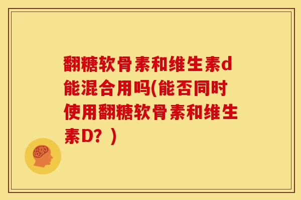 翻糖软骨素和维生素d能混合用吗(能否同时使用翻糖软骨素和维生素D？)