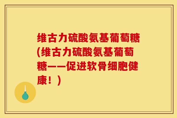 维古力硫酸氨基葡萄糖(维古力硫酸氨基葡萄糖——促进软骨细胞健康！)