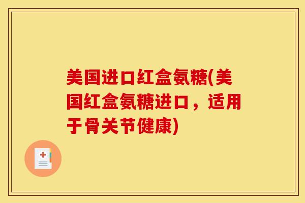 美国进口红盒氨糖(美国红盒氨糖进口，适用于骨关节健康)