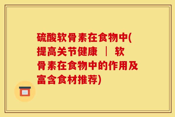 硫酸软骨素在食物中(提高关节健康 │ 软骨素在食物中的作用及富含食材推荐)