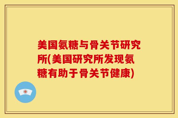美国氨糖与骨关节研究所(美国研究所发现氨糖有助于骨关节健康) 美国氨糖与骨关节研究所(美国研究所发现氨糖有助于骨关节健康)