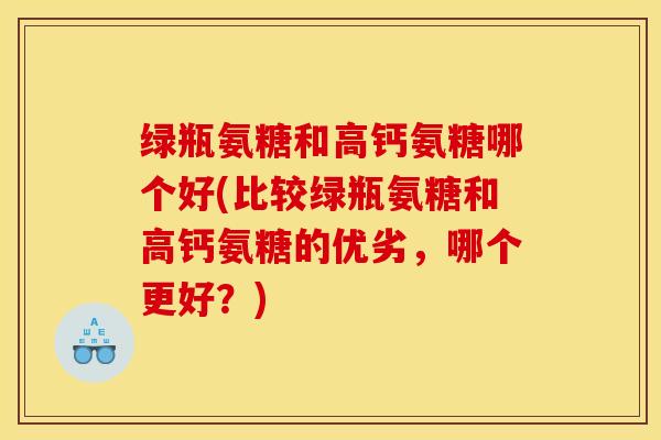 绿瓶氨糖和高钙氨糖哪个好(比较绿瓶氨糖和高钙氨糖的优劣,哪个更好?) 绿瓶氨糖和高钙氨糖哪个好(比较绿瓶氨糖和高钙氨糖的优劣,哪个更好?)