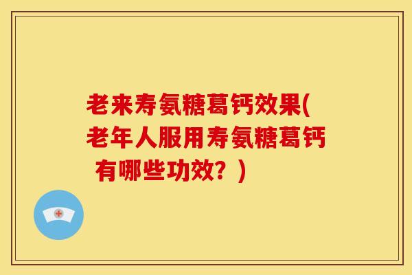 老来寿氨糖葛钙效果(老年人服用寿氨糖葛钙 有哪些功效？)