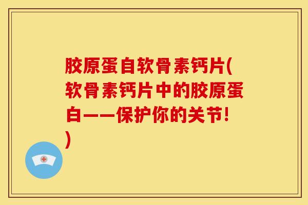 胶原蛋自软骨素钙片(软骨素钙片中的胶原蛋白——保护你的关节!)