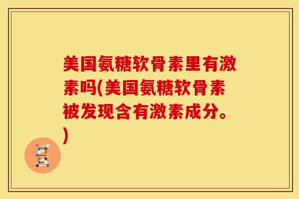 美国氨糖软骨素里有激素吗(美国氨糖软骨素被发现含有激素成分。)