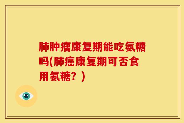 康复期能吃氨糖吗(康复期可否食用氨糖？)