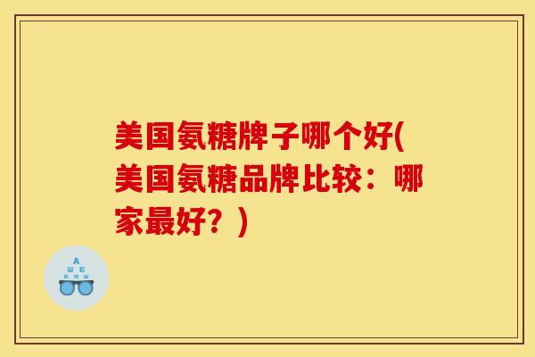 美国氨糖牌子哪个好(美国氨糖品牌比较：哪家最好？)