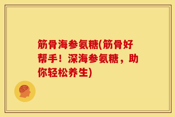 筋骨海参氨糖(筋骨好帮手！深海参氨糖，助你轻松养生)