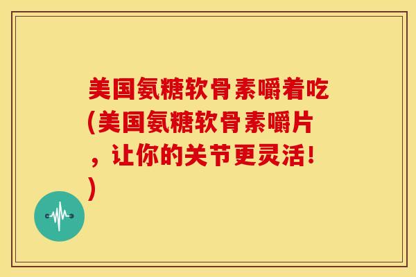 美国氨糖软骨素嚼着吃(美国氨糖软骨素嚼片，让你的关节更灵活！)