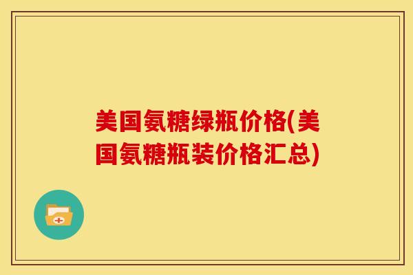 美国氨糖绿瓶价格(美国氨糖瓶装价格汇总)