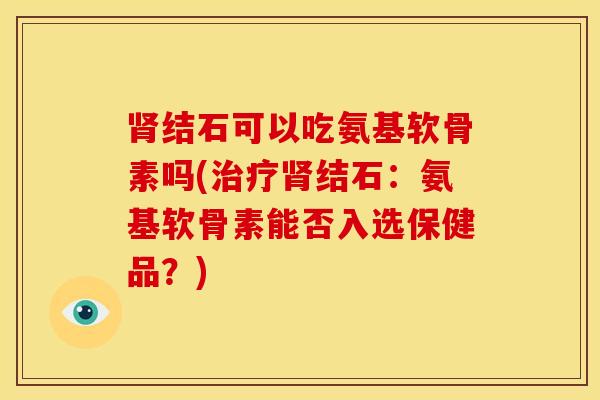 肾结石可以吃氨基软骨素吗(治疗肾结石：氨基软骨素能否入选保健品？)