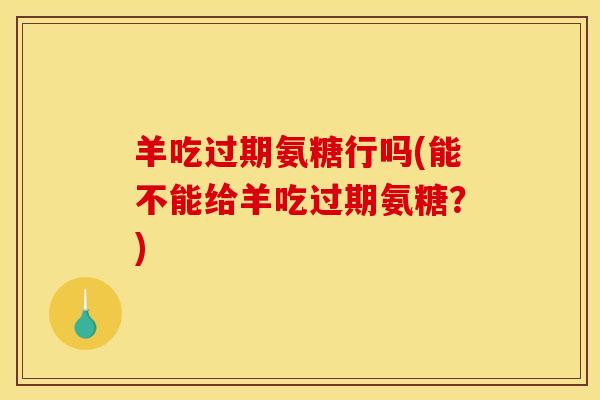 羊吃过期氨糖行吗(能不能给羊吃过期氨糖？)