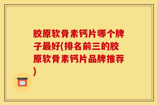 胶原软骨素钙片哪个牌子最好(排名前三的胶原软骨素钙片品牌推荐)