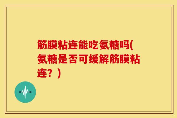 筋膜粘连能吃氨糖吗(氨糖是否可缓解筋膜粘连？)