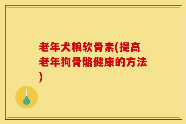 老年犬粮软骨素(提高老年狗骨骼健康的方法)