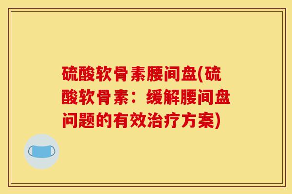 硫酸软骨素腰间盘(硫酸软骨素：缓解腰间盘问题的有效治疗方案)