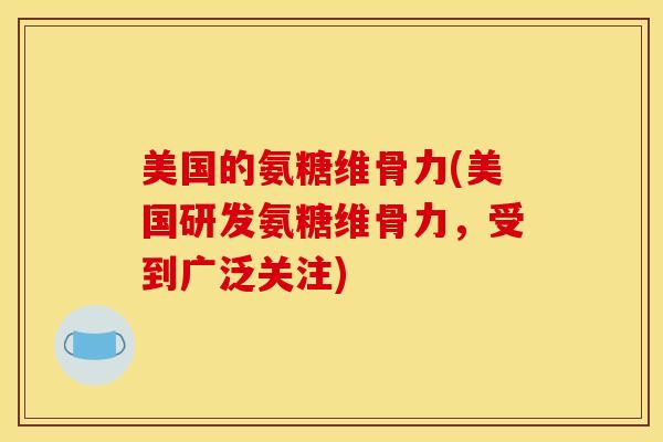 美国的氨糖维骨力(美国研发氨糖维骨力,受到广泛关注) 美国的氨糖维骨力(美国研发氨糖维骨力,受到广泛关注)