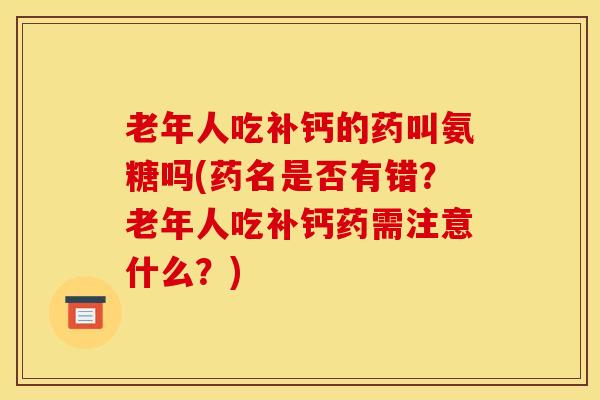 老年人吃补钙的药叫氨糖吗(药名是否有错？老年人吃补钙药需注意什么？)