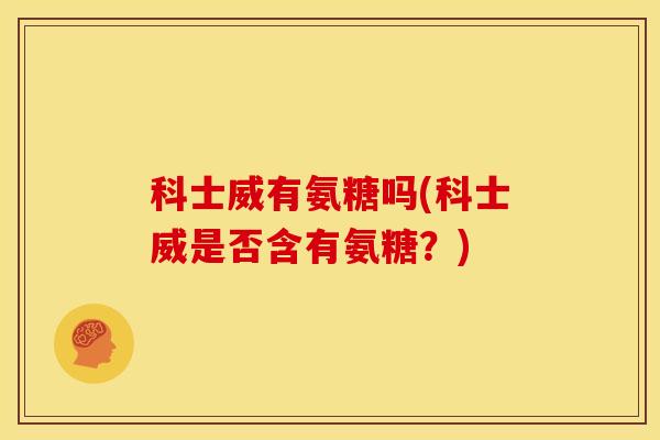 科士威有氨糖吗(科士威是否含有氨糖？)