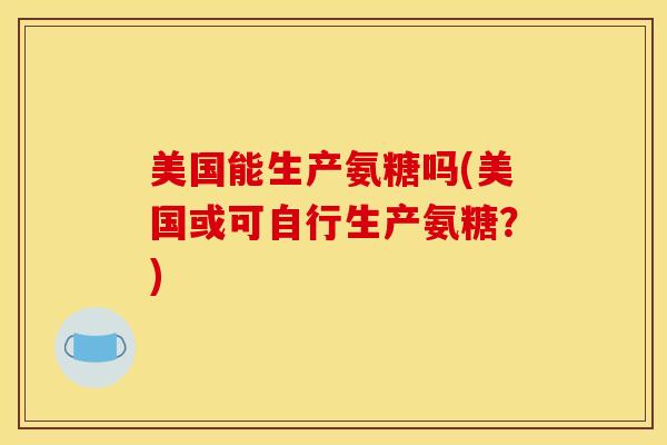 美国能生产氨糖吗(美国或可自行生产氨糖?) 美国能生产氨糖吗(美国或可自行生产氨糖?)