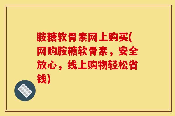 胺糖软骨素网上购买(网购胺糖软骨素，安全放心，线上购物轻松省钱)