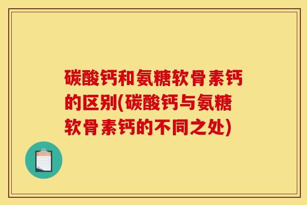 碳酸钙和氨糖软骨素钙的区别(碳酸钙与氨糖软骨素钙的不同之处) 碳酸钙和氨糖软骨素钙的区别(碳酸钙与氨糖软骨素钙的不同之处)