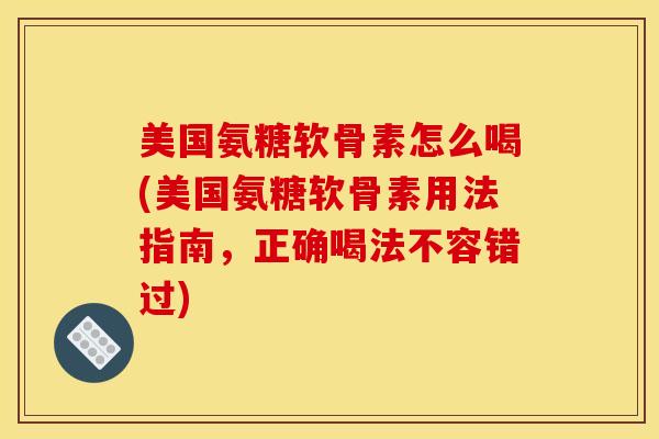 美国氨糖软骨素怎么喝(美国氨糖软骨素用法指南，正确喝法不容错过)