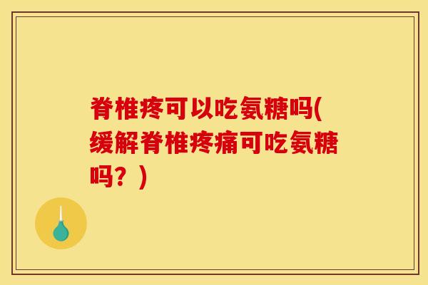 脊椎疼可以吃氨糖吗(缓解脊椎可吃氨糖吗?) 脊椎疼可以吃氨糖吗(缓解脊椎可吃氨糖吗?)