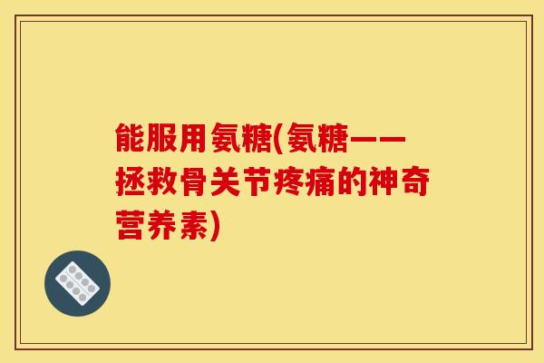 能服用氨糖(氨糖——拯救骨关节疼痛的神奇营养素)